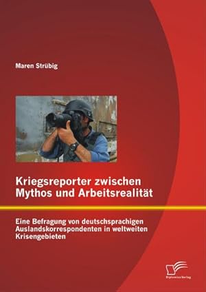 Seller image for Kriegsreporter zwischen Mythos und Arbeitsrealitt: Eine Befragung von deutschsprachigen Auslandskorrespondenten in weltweiten Krisengebieten for sale by BuchWeltWeit Ludwig Meier e.K.