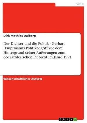 Bild des Verkufers fr Der Dichter und die Politik - Gerhart Hauptmanns Politikbegriff vor dem Hintergrund seiner uerungen zum oberschlesischen Plebiszit im Jahre 1921 zum Verkauf von BuchWeltWeit Ludwig Meier e.K.