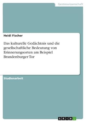 Seller image for Das kulturelle Gedchtnis und die gesellschaftliche Bedeutung von Erinnerungsorten am Beispiel Brandenburger Tor for sale by BuchWeltWeit Ludwig Meier e.K.