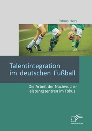 Bild des Verkufers fr Talentintegration im deutschen Fuball: Die Arbeit der Nachwuchsleistungszentren im Fokus zum Verkauf von BuchWeltWeit Ludwig Meier e.K.