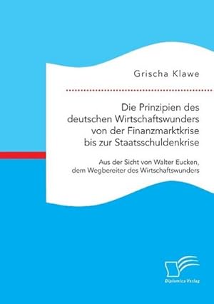 Immagine del venditore per Die Prinzipien des deutschen Wirtschaftswunders von der Finanzmarktkrise bis zur Staatsschuldenkrise: Aus der Sicht von Walter Eucken, dem Wegbereiter des Wirtschaftswunders venduto da BuchWeltWeit Ludwig Meier e.K.