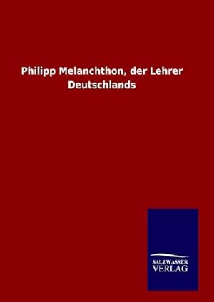 Seller image for Philipp Melanchthon, der Lehrer Deutschlands for sale by BuchWeltWeit Ludwig Meier e.K.