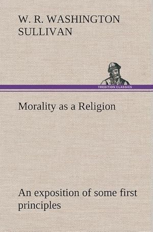 Image du vendeur pour Morality as a Religion An exposition of some first principles mis en vente par BuchWeltWeit Ludwig Meier e.K.