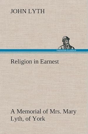 Bild des Verkufers fr Religion in Earnest A Memorial of Mrs. Mary Lyth, of York zum Verkauf von BuchWeltWeit Ludwig Meier e.K.