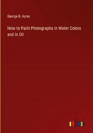 Immagine del venditore per How to Paint Photographs in Water Colors and in Oil venduto da BuchWeltWeit Ludwig Meier e.K.