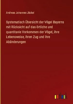 Seller image for Systematisch bersicht der Vgel Bayerns mit Rcksicht auf das rtliche und quantitavie Vorkommen der Vgel, ihre Lebensweise, ihren Zug und ihre Abnderungen for sale by BuchWeltWeit Ludwig Meier e.K.