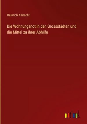 Bild des Verkufers fr Die Wohnungsnot in den Grossstdten und die Mittel zu ihrer Abhilfe zum Verkauf von BuchWeltWeit Ludwig Meier e.K.