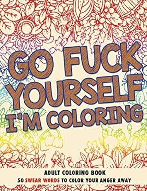Image du vendeur pour Go F*ck Yourself, I'm Coloring: Adult Coloring Book: 50 Swear Words To Color Your Anger Away mis en vente par WeBuyBooks
