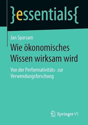 Seller image for Wie ökonomisches Wissen wirksam wird: Von der Performativitäts- zur Verwendungsforschung (essentials) (German Edition) by Sparsam, Jan [Paperback ] for sale by booksXpress