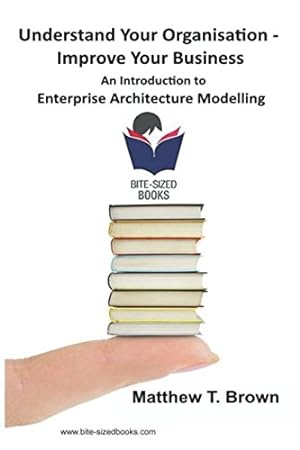 Image du vendeur pour Understand Your Organisation - Improve Your Business: An Introduction to Enterprise Architecture Modelling (Bite Sized Books) mis en vente par WeBuyBooks