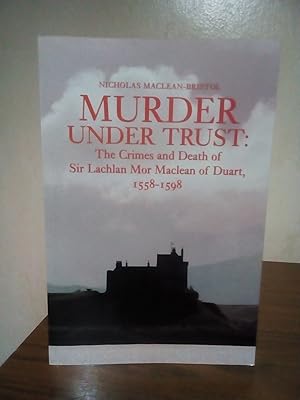 Murder Under Trust: The Crimes And Death Of Sir Lachlan Mor Maclean of Duart, 1558 - 1598: Sir La...