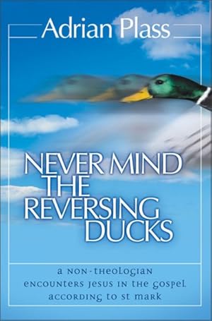 Seller image for Never Mind the Reversing Ducks : A Non-theologian Encounters Jesus in the Gospel According to St Mark for sale by GreatBookPricesUK