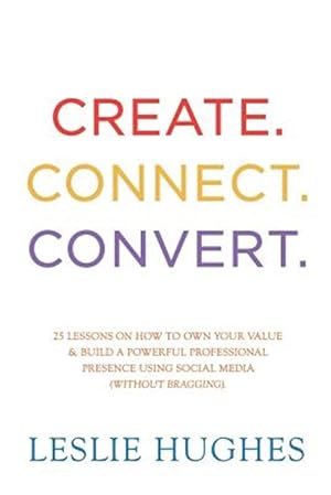 Seller image for Create. Connect. Convert.: 25 Lessons on How to Own Your Value and Build a Powerful Professional Presence Using Social Media Tools Such as Linked for sale by GreatBookPricesUK