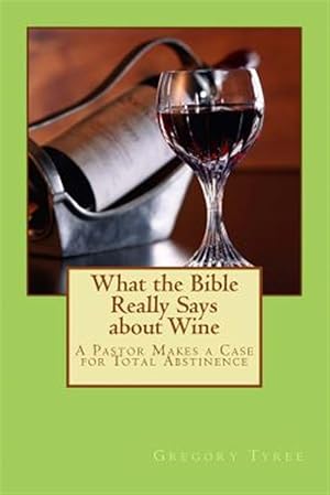 Seller image for What the Bible Really Says About Wine : A Pastor Makes a Case for Total Abstinence for sale by GreatBookPricesUK