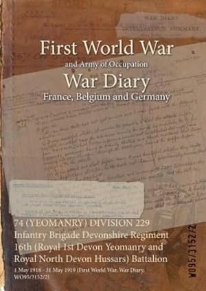 Seller image for 74 (YEOMANRY) DIVISION 229 Infantry Brigade Devonshire Regiment 16th (Royal 1st Devon Yeomanry and Royal North Devon Hussars) Battalion: 1 May 1918 - . (First World War, War Diary, WO95/3152/2) [Paperback ] for sale by booksXpress