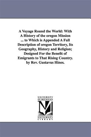 Seller image for Voyage Round the World, With A History of the oregon Mission to Which is Appended A Full Description of oregon Territory, Its Geography, History and Religion, Designed For the Benefit of Emigrants to That Rising Country : WITH A HISTORY OF THE OREGON MISSION . TO WHICH IS APPENDED A FULL DESCRIPTION OF OREGON TERRITORY, ITS GEOGRAPHY, HISTORY AND RELIGION; DESIGNED FOR THE BENEFIT OF EMIGRANTS TO THAT RISING COUNTRY. for sale by GreatBookPrices