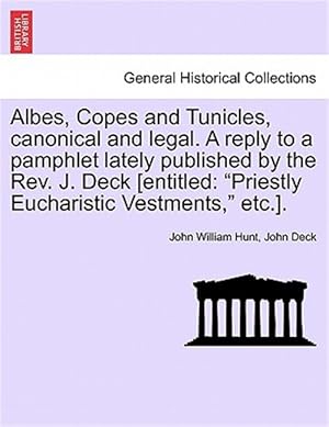 Seller image for Albes, Copes and Tunicles, canonical and legal. A reply to a pamphlet lately published by the Rev. J. Deck [entitled: "Priestly Eucharistic Vestments, for sale by GreatBookPrices