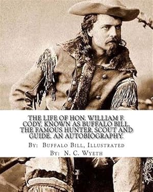 Seller image for Life of Hon. William F. Cody, Known As Buffalo Bill, the Famous Hunter, Scout and Guide : An Autobiography for sale by GreatBookPrices