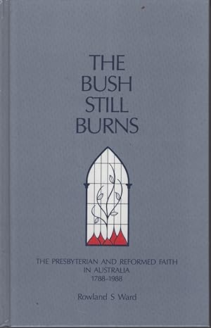 The Bush Still Burns The Presbyterian And Reformed Faith In Australia, 1788-1988