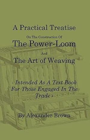 Seller image for A Practical Treatise on the Construction of the Power-Loom and the Art of Weaving - Illustrated with Diagrams - Intended as a Text Book for Those Engaged in Trade - Tenth Edition [Soft Cover ] for sale by booksXpress