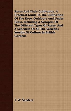 Bild des Verkufers fr Roses And Their Cultivation. A Practical Guide To The Cultivation Of The Rose, Outdoors And Under Glass, Including A Synopsis Of The Different Types . Worthy Of Culture In British Gardens [Soft Cover ] zum Verkauf von booksXpress