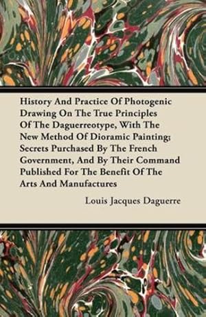 Seller image for History And Practice Of Photogenic Drawing On The True Principles Of The Daguerreotype, With The New Method Of Dioramic Painting; Secrets Purchased By . For The Benefit Of The Arts And Manufactures [Soft Cover ] for sale by booksXpress