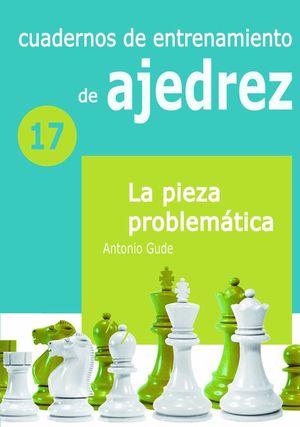 CUADERNOS DE ENTRENAMIENTO DE AJEDREZ 17 - LA PIEZA PROBLEMÁTICA