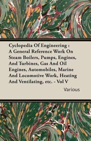 Seller image for Cyclopedia Of Engineering: A General Reference Work On Steam Boilers, Pumps, Engines, And Turbines, Gas And Oil Engines, Automobiles, Marine And Locomotive Work, Heating And Ventilating, etc. - Vol V [Soft Cover ] for sale by booksXpress