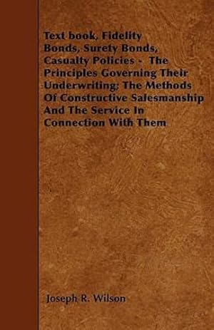 Imagen del vendedor de Text book, Fidelity Bonds, Surety Bonds, Casualty Policies - The Principles Governing Their Underwriting; The Methods Of Constructive Salesmanship And The Service In Connection With Them [Soft Cover ] a la venta por booksXpress