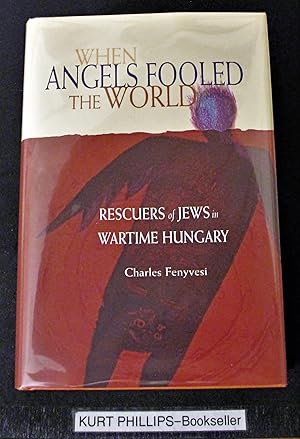 When Angels Fooled The World: Rescuers Of Jews In Wartime Hungary