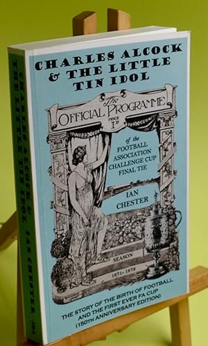 Charles Alcock & The Little Tin Idol: The Story of the Birth of Football & the First-Ever FA Cup ...