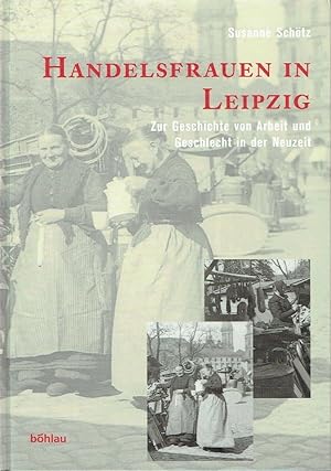 Handelsfrauen in Leipzig Zur Geschichte von Arbeit und Geschlecht in der Neuzeit