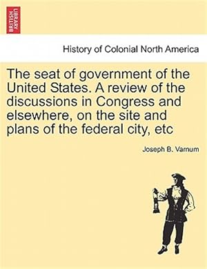 Seller image for The seat of government of the United States. A review of the discussions in Congress and elsewhere, on the site and plans of the federal city, etc for sale by GreatBookPricesUK