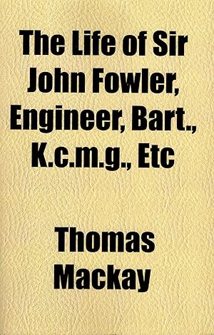 The Life of Sir John Fowler, Engineer, Bart. K.c.m.g. Etc.