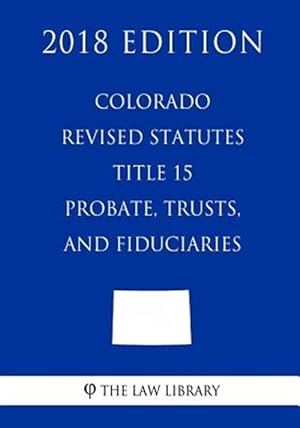 Bild des Verkufers fr Colorado Revised Statutes - Title 15 - Probate, Trusts, and Fiduciaries (2018 Edition) zum Verkauf von GreatBookPrices