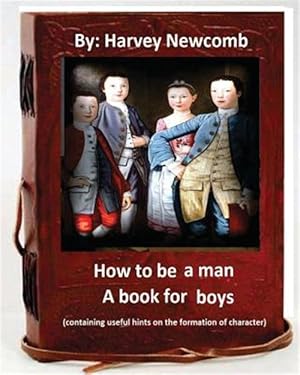 Bild des Verkufers fr How to Be a Man : A Book for Boys: Containing Useful Hints on the Formation of Character zum Verkauf von GreatBookPrices