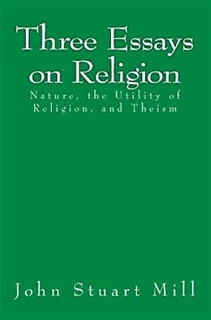 Seller image for Three Essays on Religion: Nature, the Utility of Religion, and Theism for sale by GreatBookPrices