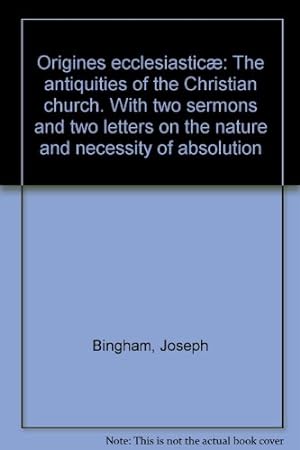 Bild des Verkufers fr Origines ecclesiastic: The antiquities of the Christian church. With two sermons and two letters on the nature and necessity of absolution zum Verkauf von WeBuyBooks