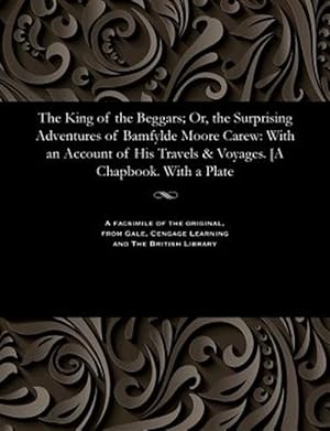 Seller image for The King of the Beggars; Or, the Surprising Adventures of Bamfylde Moore Carew: With an Account of His Travels & Voyages. [A Chapbook. With a Plate for sale by GreatBookPrices