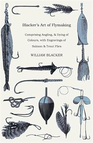 Immagine del venditore per Blacker's Art of Flymaking - Comprising Angling, & Dying of Colours, With Engravings of Salmon & Trout Flies venduto da GreatBookPricesUK