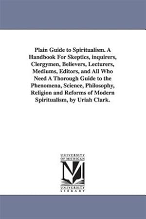 Immagine del venditore per Plain Guide to Spiritualism : A Handbook for Skeptics, Inquirers, Clergymen, Believers, Lecturers, Mediums, Editors, and All Who Need a Thorough Guide to the Phenomena, Science, Philosophy, Religion and Reforms of Modern Spiritualism venduto da GreatBookPrices