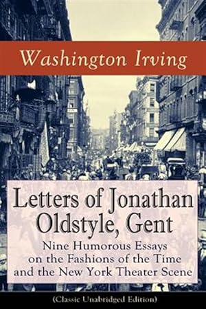 Seller image for Letters of Jonathan Oldstyle, Gent: Nine Humorous Essays on the Fashions of the Time and the New York Theater Scene (Classic Unabridged Edition): A Sa for sale by GreatBookPrices