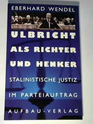 Ulbricht als Richter und Henker. Stalinistische Justiz im Parteiauftrag