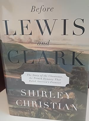 Before Lewis and Clark: The Story of the CHOUTEAUS, the French Dynasty That Ruled America's Front...