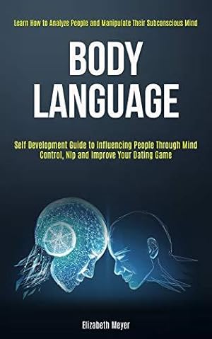 Image du vendeur pour Body Language: Self Development Guide to Influencing People Through Mind Control, Nlp and Improve Your Dating Game (Learn How to Analyze People and Manipulate Their Subconscious Mind) mis en vente par WeBuyBooks