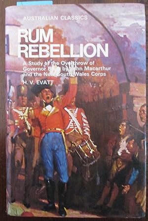 Rum Rebellion: A Study of the Overthrow of Governor Bligh by John Macarthur and the New South Wal...