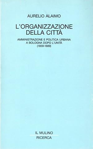 L'organizzazione della città : amministrazione comunale e politica urbana a Bologna dopo l'unità ...