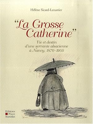 La Grosse Catherine : Vie et destin d'une servante alsacienne à Nancy 1870-1950