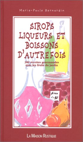 SIROPS LIQUEURS ET BOISSONS D'AUTREFOIS. 300 recettes gourmandes avec les fruits du jardin