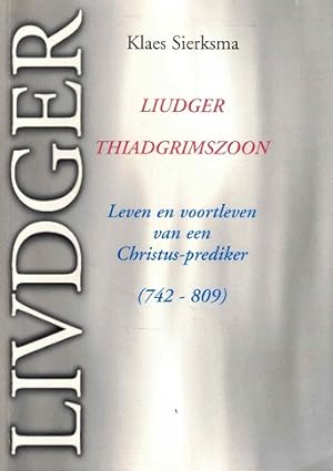Liudger Thiadgrimszoon. Leven en voortleven van een Christus-prediker 742- 809.